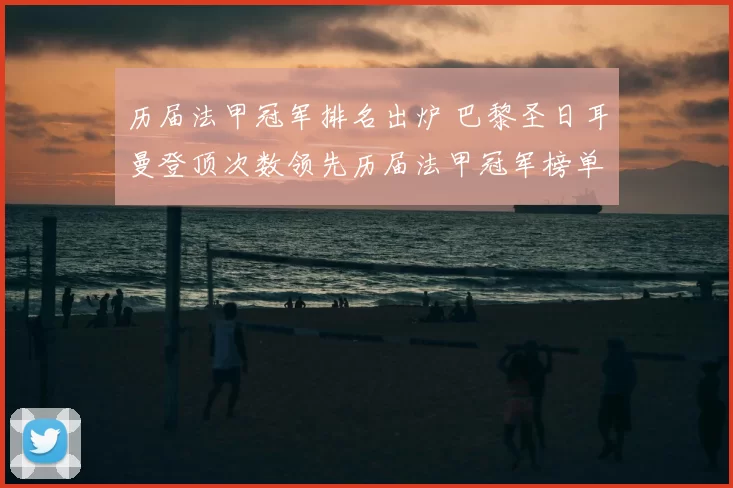 历届法甲冠军排名出炉 巴黎圣日耳曼登顶次数领先历届法甲冠军榜单分析