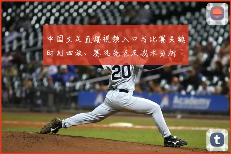 中国女足直播视频入口与比赛关键时刻回放、赛况亮点及战术分析