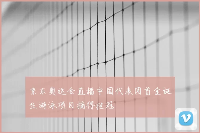 京东奥运会直播中国代表团首金诞生游泳项目摘得桂冠