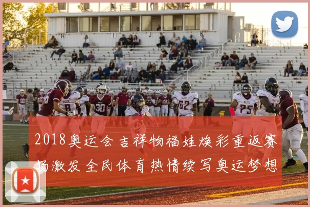 2018奥运会吉祥物福娃焕彩重返赛场激发全民体育热情续写奥运梦想