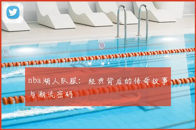 nba湖人队服：经典背后的传奇故事与潮流密码