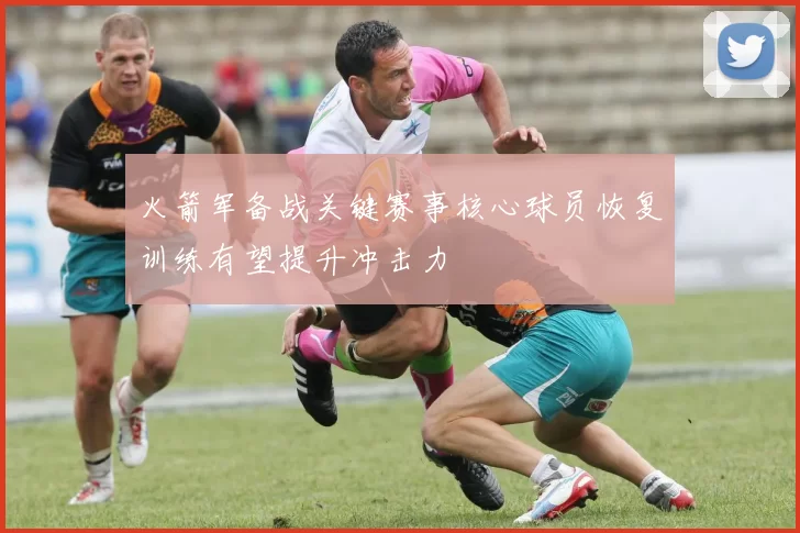 火箭军备战关键赛事核心球员恢复训练有望提升冲击力