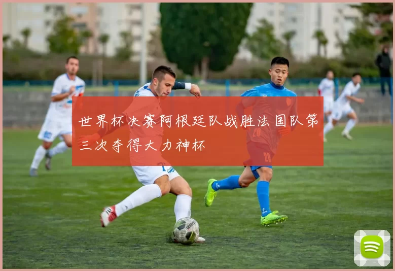 世界杯决赛阿根廷队战胜法国队第三次夺得大力神杯