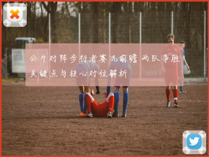 公牛对阵步行者赛况前瞻 两队争胜关键点与核心对位解析