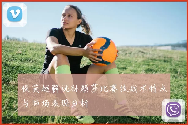 侯英超解说孙颖莎比赛技战术特点与临场表现分析
