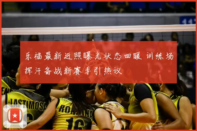 乐福最新近照曝光状态回暖 训练场挥汗备战新赛季引热议