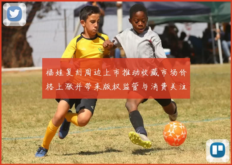 福娃复刻周边上市推动收藏市场价格上涨并带来版权监管与消费关注