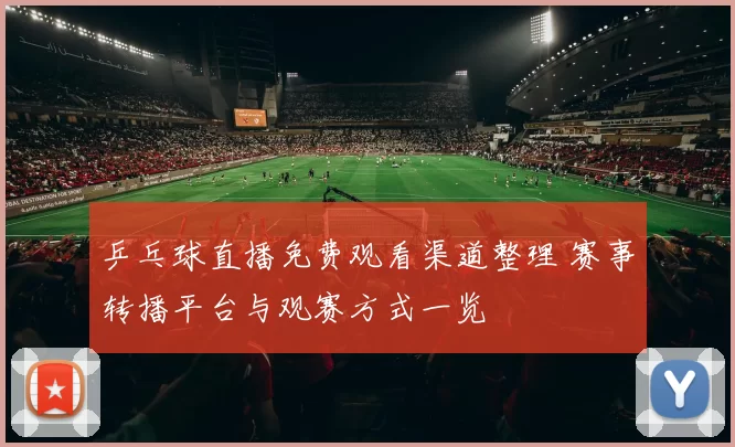 乒乓球直播免费观看渠道整理 赛事转播平台与观赛方式一览