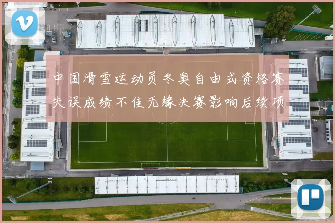 中国滑雪运动员冬奥自由式资格赛失误成绩不佳无缘决赛影响后续项目备战