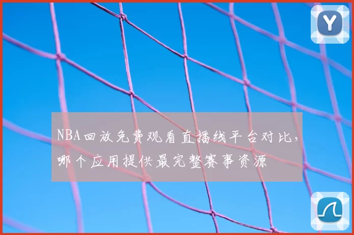 NBA回放免费观看直播线平台对比,哪个应用提供最完整赛事资源