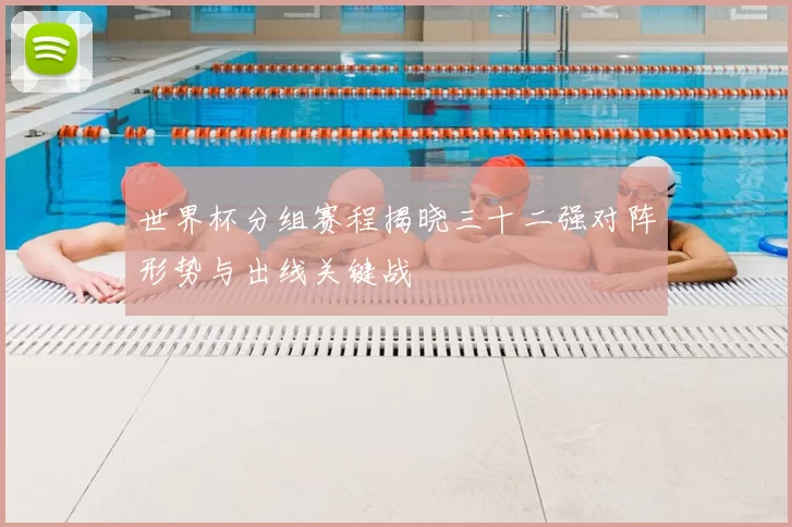 世界杯分组赛程揭晓三十二强对阵形势与出线关键战