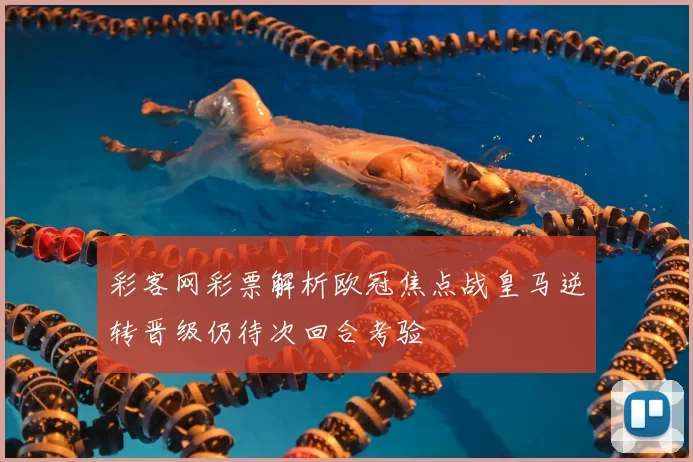 彩客网彩票解析欧冠焦点战皇马逆转晋级仍待次回合考验