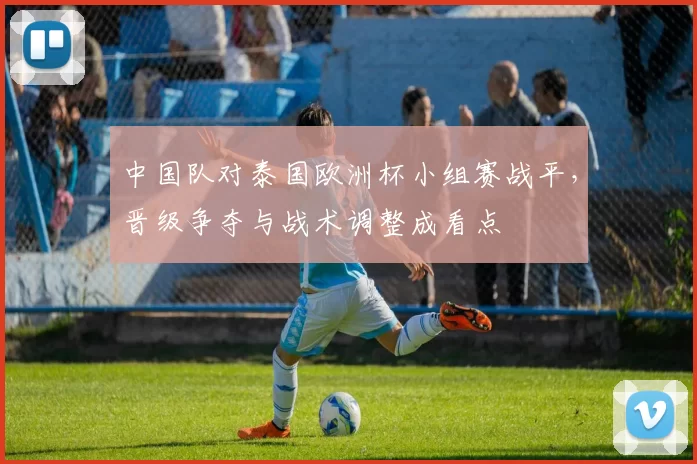 中国队对泰国欧洲杯小组赛战平，晋级争夺与战术调整成看点