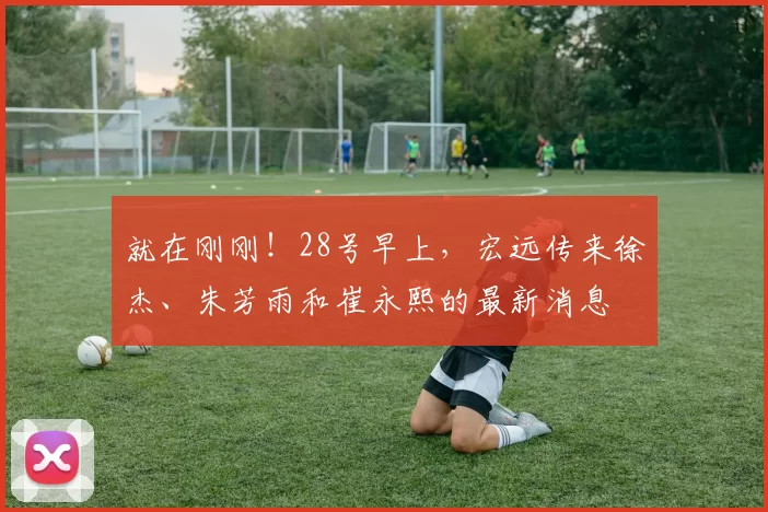 就在刚刚！28号早上，宏远传来徐杰、朱芳雨和崔永熙的最新消息