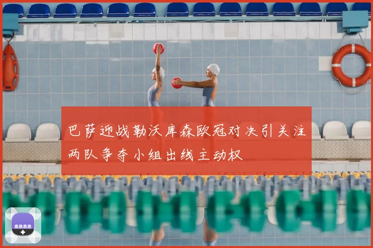 巴萨迎战勒沃库森欧冠对决引关注两队争夺小组出线主动权