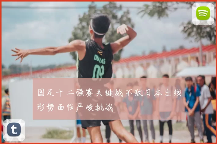 国足十二强赛关键战不敌日本出线形势面临严峻挑战