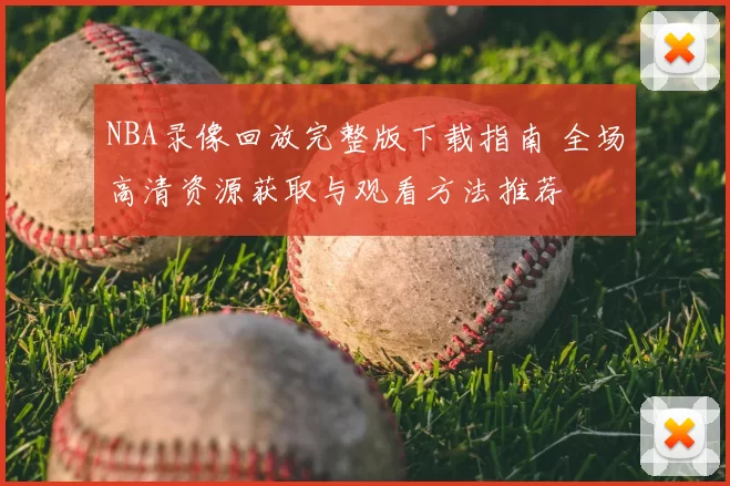 NBA录像回放完整版下载指南 全场高清资源获取与观看方法推荐