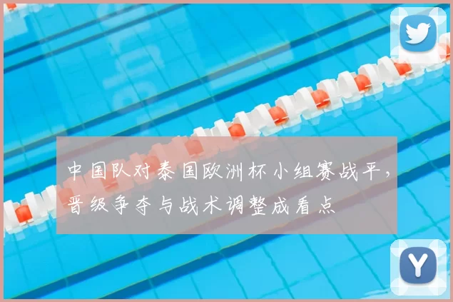 中国队对泰国欧洲杯小组赛战平，晋级争夺与战术调整成看点