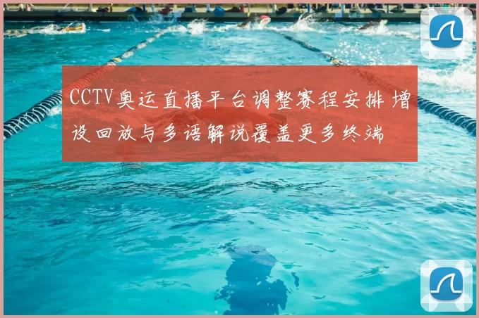CCTV奥运直播平台调整赛程安排 增设回放与多语解说覆盖更多终端