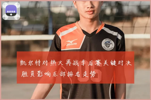 凯尔特对热火再战季后赛关键对决 胜负影响东部排名走势