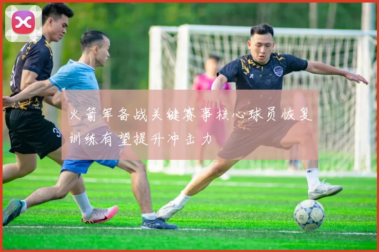 火箭军备战关键赛事核心球员恢复训练有望提升冲击力