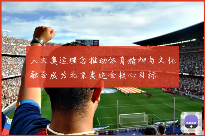 人文奥运理念推动体育精神与文化融合成为北京奥运会核心目标