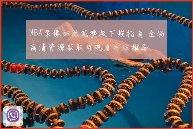 NBA录像回放完整版下载指南 全场高清资源获取与观看方法推荐