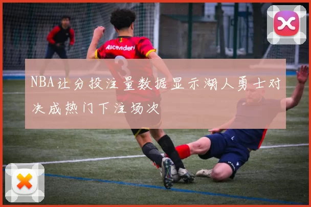 NBA让分投注量数据显示湖人勇士对决成热门下注场次