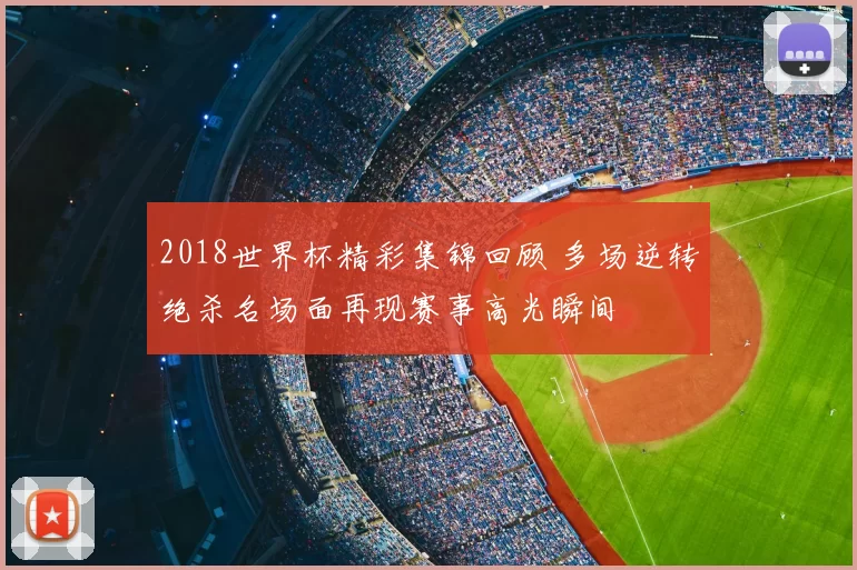 2018世界杯精彩集锦回顾 多场逆转绝杀名场面再现赛事高光瞬间