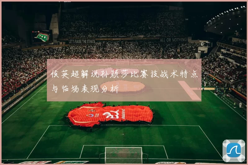 侯英超解说孙颖莎比赛技战术特点与临场表现分析