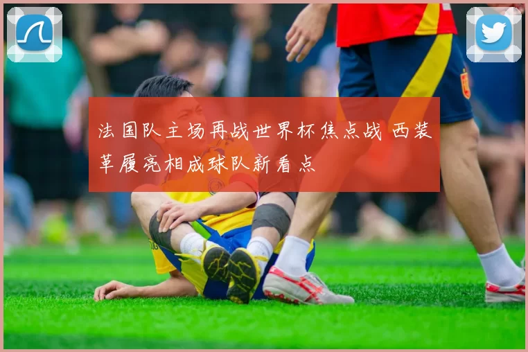 法国队主场再战世界杯焦点战 西装革履亮相成球队新看点