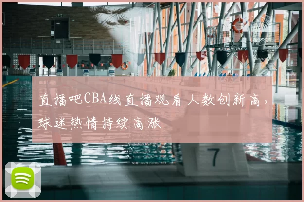 直播吧CBA线直播观看人数创新高,球迷热情持续高涨