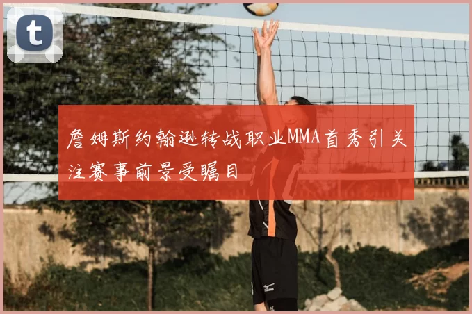 詹姆斯约翰逊转战职业MMA首秀引关注赛事前景受瞩目