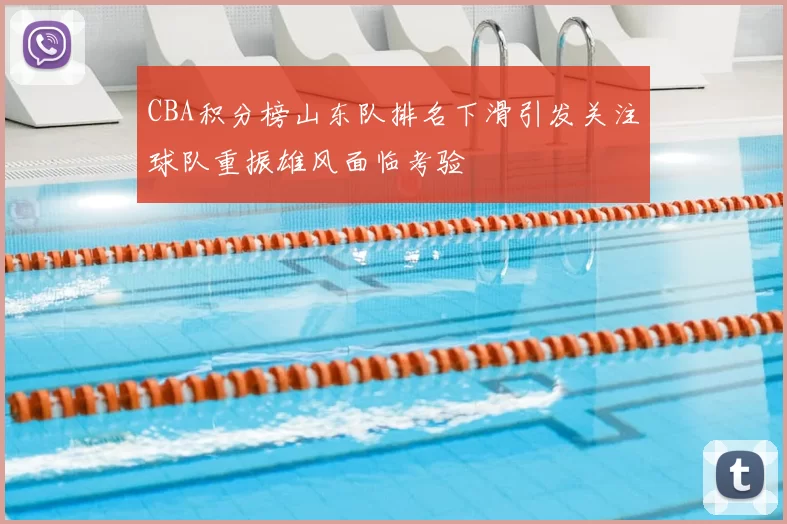 CBA积分榜山东队排名下滑引发关注球队重振雄风面临考验