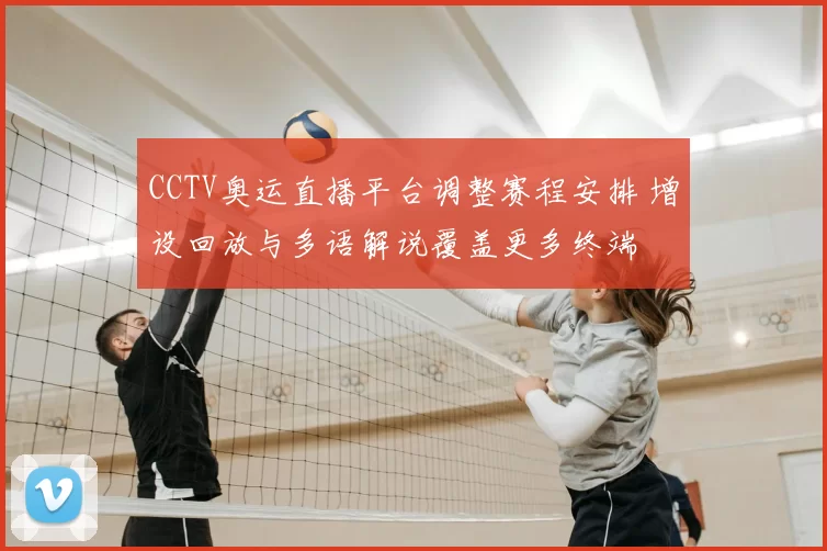 CCTV奥运直播平台调整赛程安排 增设回放与多语解说覆盖更多终端