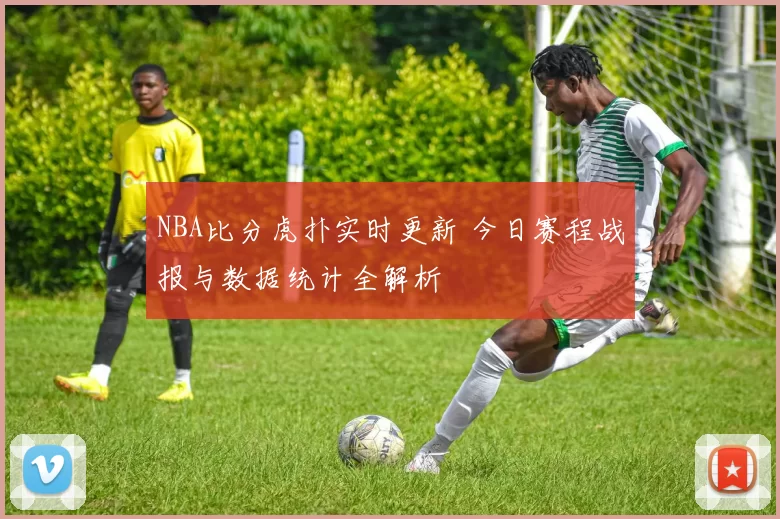 NBA比分虎扑实时更新 今日赛程战报与数据统计全解析