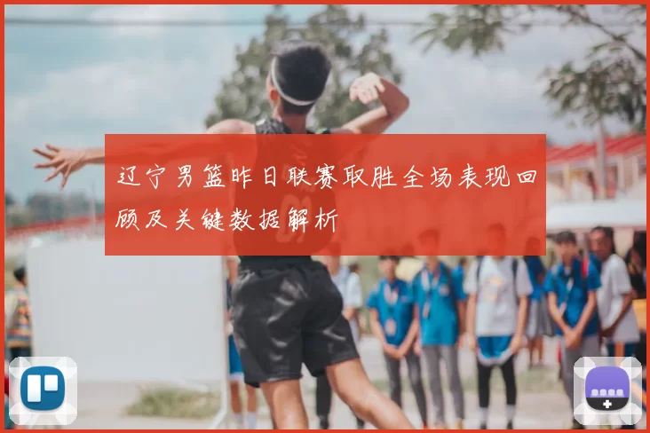 辽宁男篮昨日联赛取胜全场表现回顾及关键数据解析