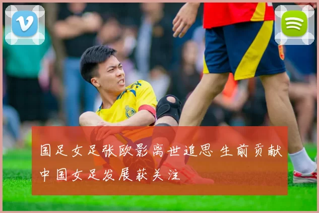 国足女足张欧影离世追思 生前贡献中国女足发展获关注
