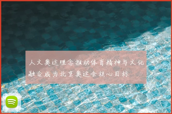 人文奥运理念推动体育精神与文化融合成为北京奥运会核心目标