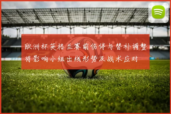 欧洲杯英格兰赛前伤停与替补调整将影响小组出线形势及战术应对