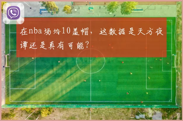 在nba场均10盖帽，这数据是天方夜谭还是真有可能？