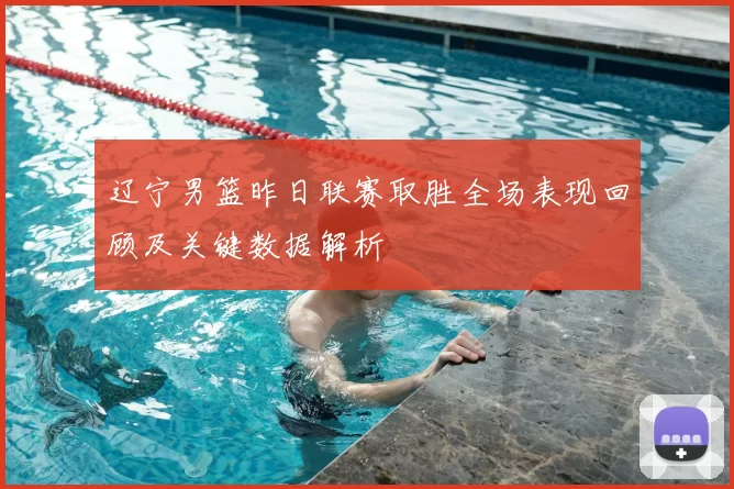 辽宁男篮昨日联赛取胜全场表现回顾及关键数据解析