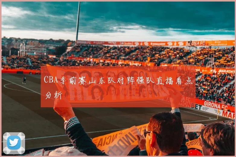 CBA季前赛山东队对阵强队直播看点分析
