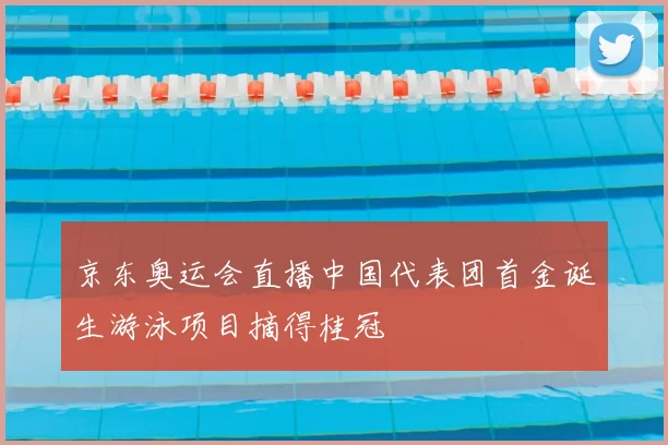 京东奥运会直播中国代表团首金诞生游泳项目摘得桂冠