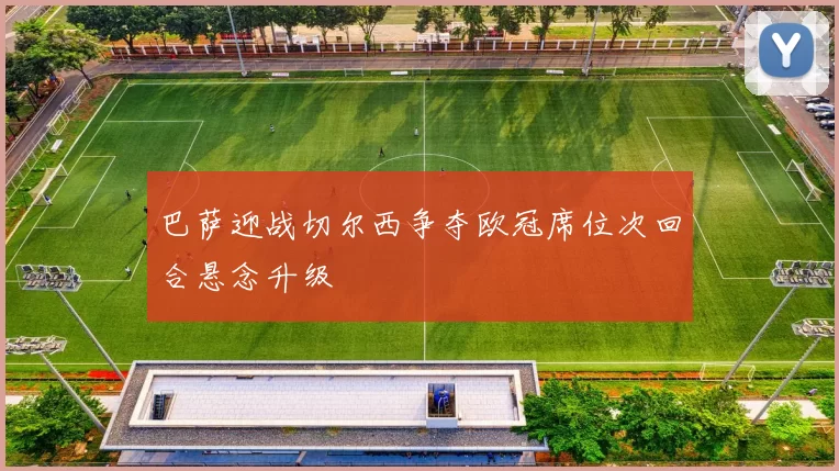 巴萨迎战切尔西争夺欧冠席位次回合悬念升级