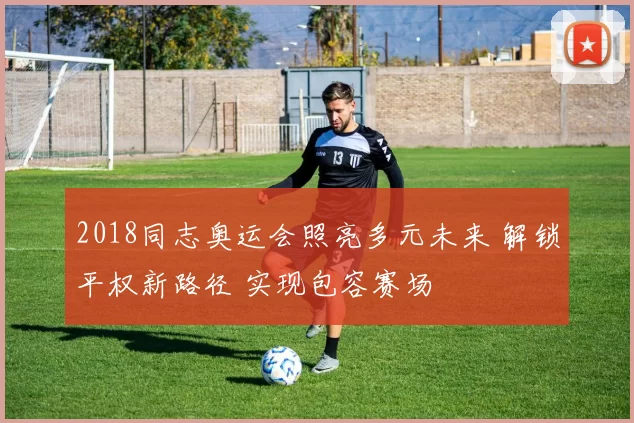 2018同志奥运会照亮多元未来 解锁平权新路径 实现包容赛场