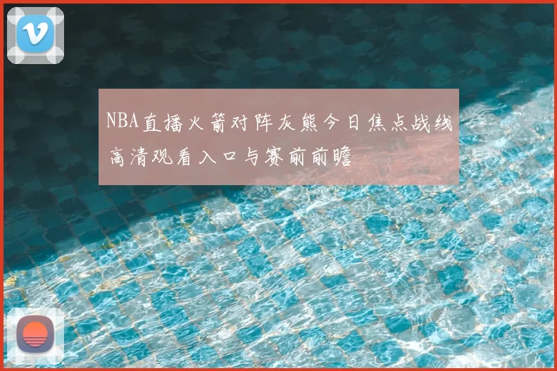 NBA直播火箭对阵灰熊今日焦点战线高清观看入口与赛前前瞻