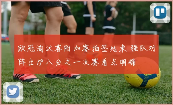 欧冠淘汰赛附加赛抽签结束 强队对阵出炉八分之一决赛看点明确