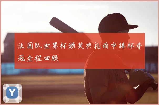 法国队世界杯颁奖典礼雨中捧杯夺冠全程回顾