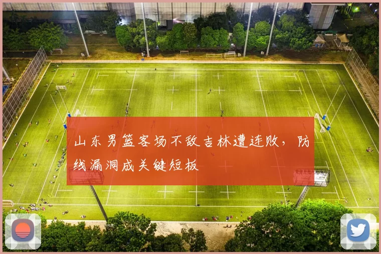 山东男篮客场不敌吉林遭连败,防线漏洞成关键短板